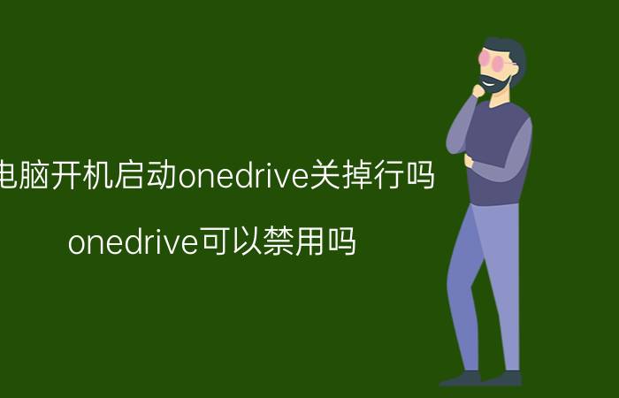 电脑开机启动onedrive关掉行吗 onedrive可以禁用吗？